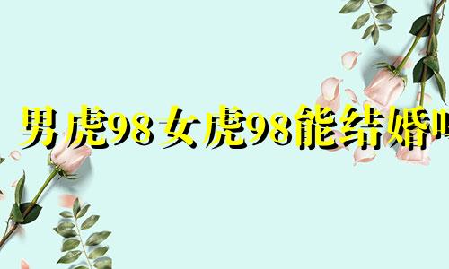 男虎98女虎98能结婚吗 属虎的和属虎的婚配