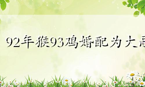 92年猴93鸡婚配为大忌 1992女猴1993男鸡姻缘