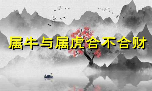 属牛与属虎合不合财 属牛属虎合不合财