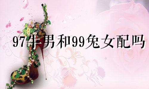 97牛男和99兔女配吗 97男牛和99女兔结婚好不好