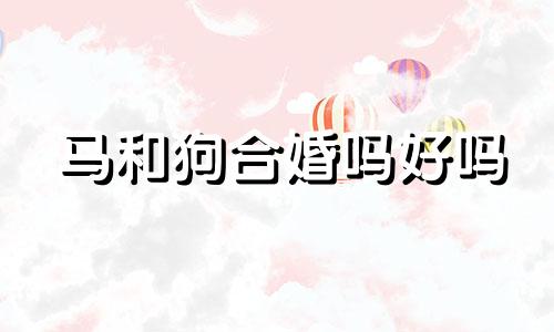 马和狗合婚吗好吗 马和狗相配婚姻如何 一起会幸福吗