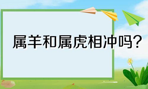 属羊和属虎相冲吗? 属羊和属虎相配吗?