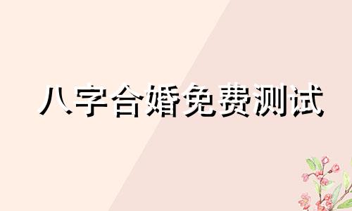 八字合婚免费测试 八字合婚生辰八字配对免费