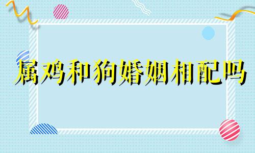 属鸡和狗婚姻相配吗 属鸡跟属狗的相配吗结婚