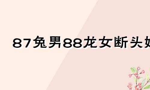 87兔男88龙女断头婚 在一起幸福吗