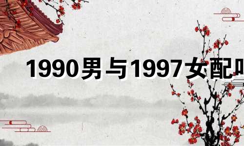 1990男与1997女配吗? 90年男跟97年女属相合不合