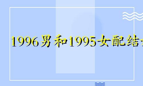 1996男和1995女配结婚 1996男生和1995女生能过一辈子吗