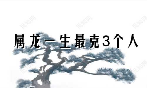 属龙一生最克3个人 属龙的属相配对