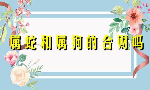 属蛇和属狗的合财吗 属蛇和属猴的合不合