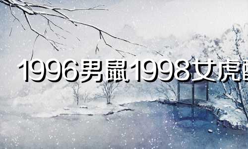 1996男鼠1998女虎配吗 1996鼠男和1998虎女相配吗