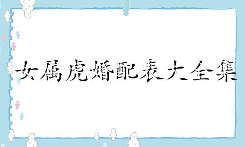 女属虎婚配表大全集 女属虎婚配最佳属相