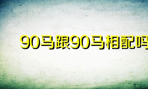 90马跟90马相配吗 90马与90马婚配