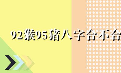 92猴95猪八字合不合 猪猴结婚有幸福的吗为什么