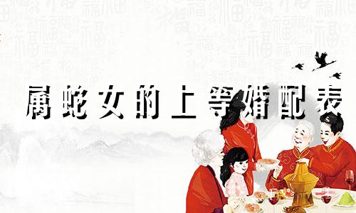 属蛇女的上等婚配表 属蛇女配什么属相的