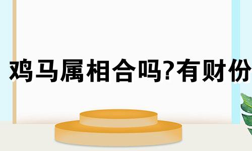 鸡马属相合吗?有财份 属马和属鸡的合不合婚