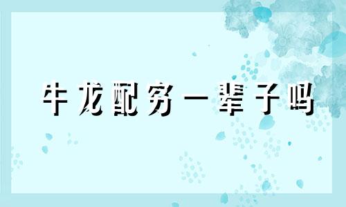 牛龙配穷一辈子吗 牛配龙婚姻