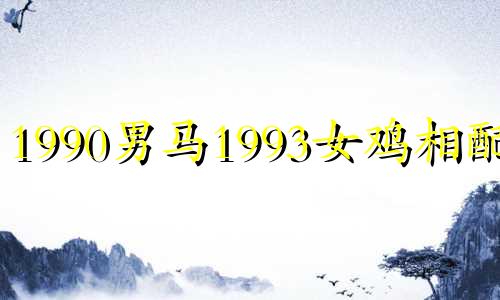 1990男马1993女鸡相配吗 90年的男马和93年的女鸡婚姻如何