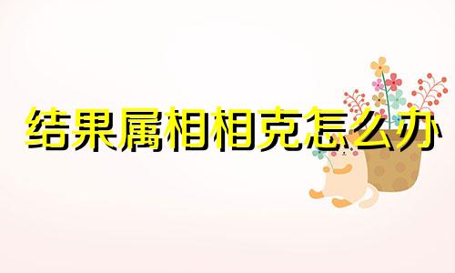 结果属相相克怎么办 有没有生肖相克的人结婚幸福的