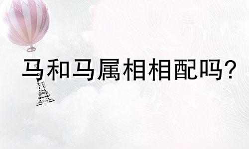 马和马属相相配吗? 马和马属相相配吗好吗