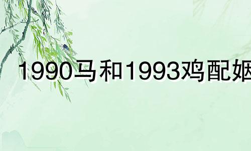 1990马和1993鸡配姻缘 属马90年和属鸡的93年婚姻如何