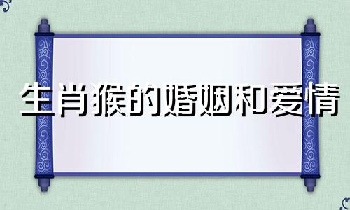 生肖猴的婚姻和爱情 生肖猴的爱情怎么样