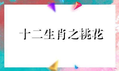 十二生肖之桃花 十二生肖桃花指什么肖