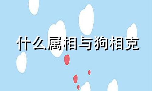 什么属相与狗相克 属相狗相克的属相