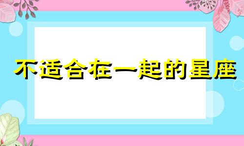 不适合在一起的星座 不适合在一起的生肖配对图片