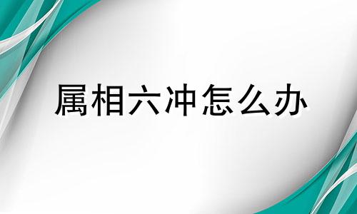 属相六冲怎么办 属相相克如何化解六冲最严重的一组