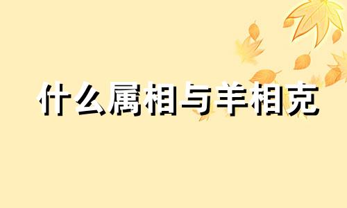 什么属相与羊相克 属相羊相克的属相