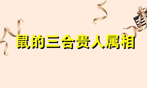 鼠的三合贵人属相 鼠的三和贵人