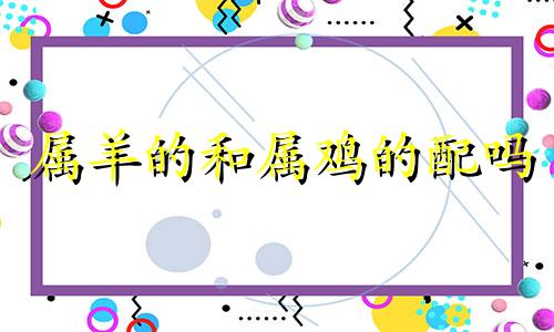 属羊的和属鸡的配吗 属羊一生最克3个人