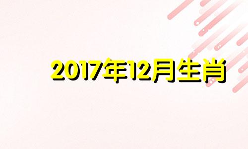 2017年12月生肖 2017年什么月份生宝宝命最好