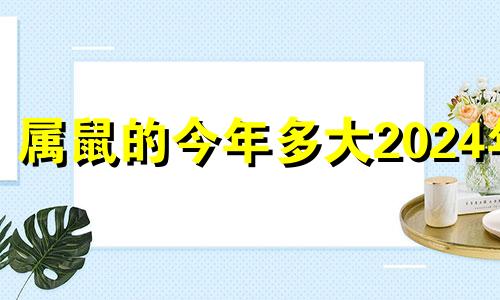 属鼠的今年多大2024年 属鼠的今年多大了2023年