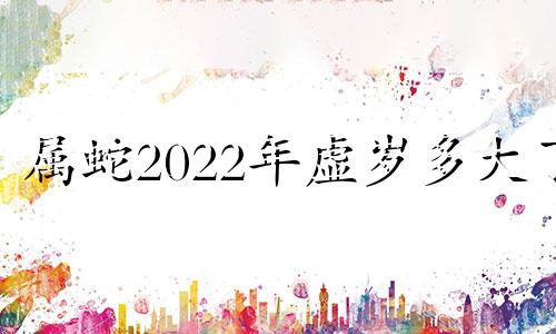 属蛇2022年虚岁多大了 属蛇人2021年虚岁