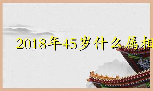 2018年45岁什么属相 2018年45岁是几几年的