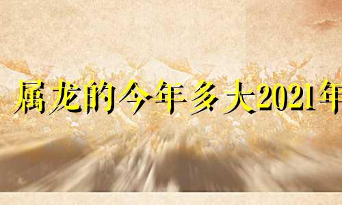 属龙的今年多大2021年 属龙的今年多大2012出生