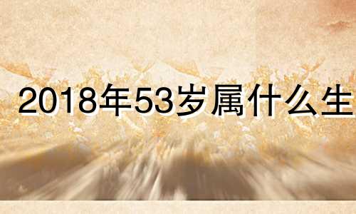 2018年53岁属什么生肖 2018年5月出生现在几岁