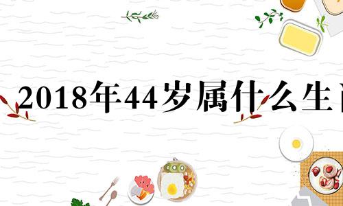 2018年44岁属什么生肖 2018年45岁是哪年出生的