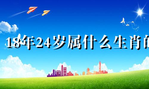 18年24岁属什么生肖的 2018年28岁属啥生肖