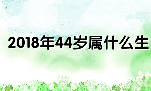 2018年44岁属什么生肖 201848岁属什么