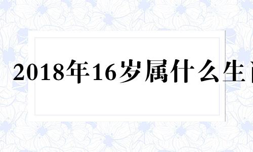 2018年16岁属什么生肖 2018年14岁属什么生肖