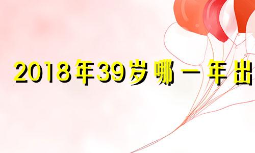 2018年39岁哪一年出生 2019年38岁属什么的