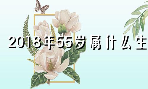 2018年55岁属什么生肖 2018年50岁是哪年出生的