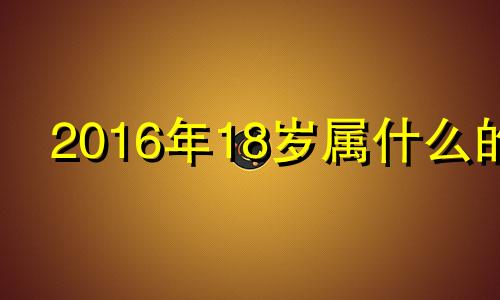 2016年18岁属什么的 2018年18岁属什么