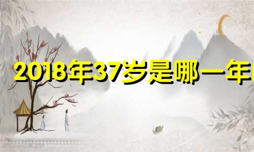 2018年37岁是哪一年的 2018年38岁属什么