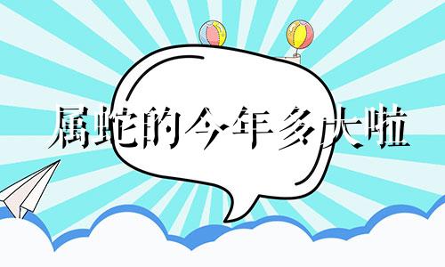 属蛇的今年多大啦 属蛇的今年多大了2023虚岁