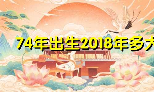 74年出生2018年多大 2018年47周岁属什么