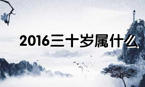 2016三十岁属什么 2016年33岁属什么的