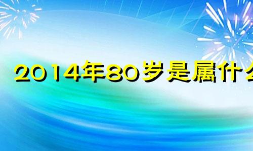 2014年80岁是属什么的 2014年年属什么生肖年年